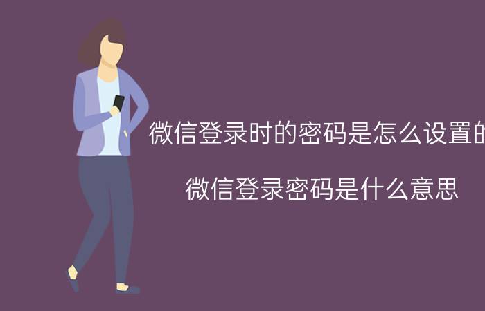 微信登录时的密码是怎么设置的 微信登录密码是什么意思？